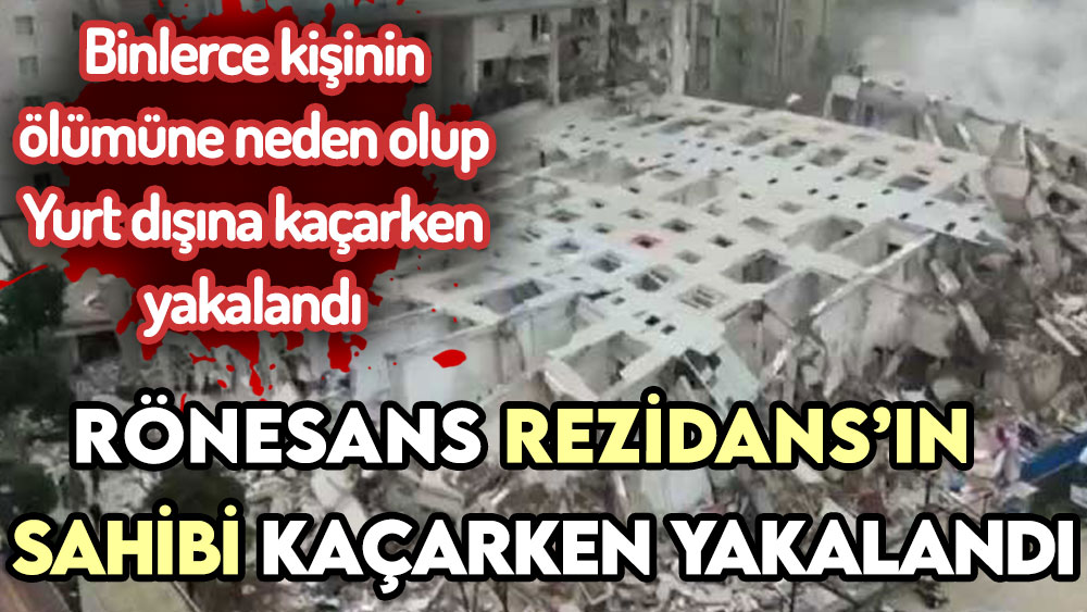 Depremde çöken Rönesans Rezidans'ın sahibi yurt dışına kaçarken yakalandı!