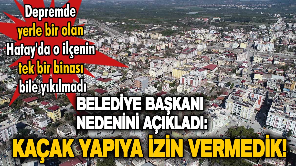 Depremde tek bir binanın bile yıkılmadığı Erzin Belediye Başkanı:  Kaçak yapıya izin vermedik!
