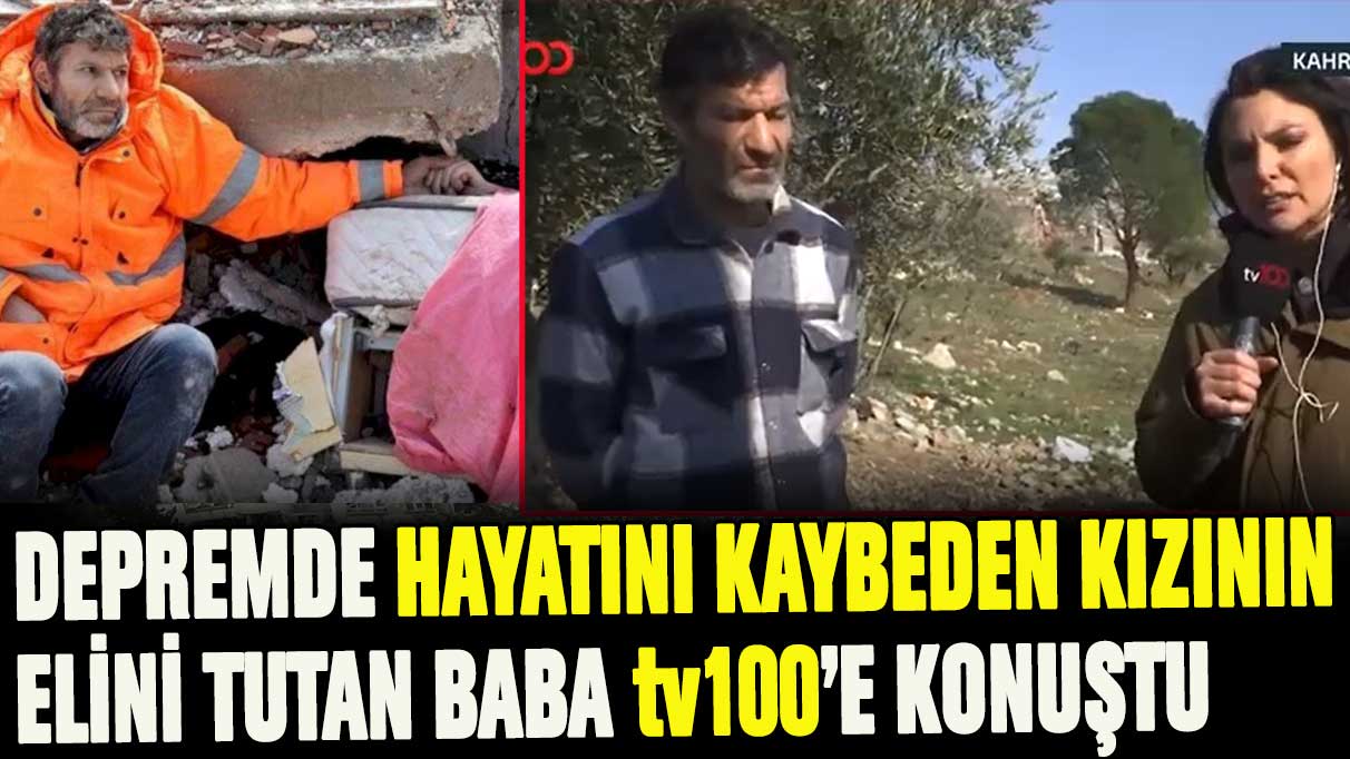 Depremde hayatını kaybeden kızının elini tutan baba tv100'e konuştu