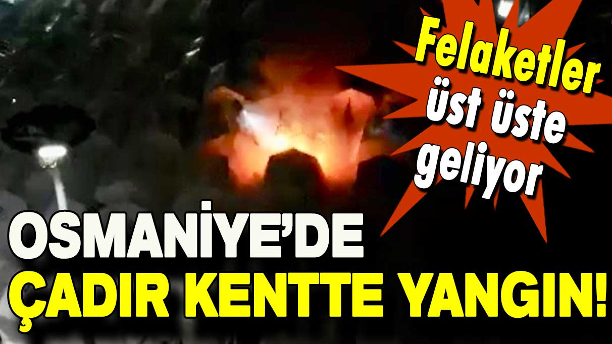 Felaketler üst ütse geliyor:  Osmaniye'de çadır kentte yangın!