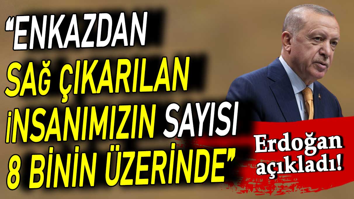 Cumhurbaşkanı Erdoğan: Enkaz altından sağ çıkarılan insanımızın sayısı 8 binin üzerinde!