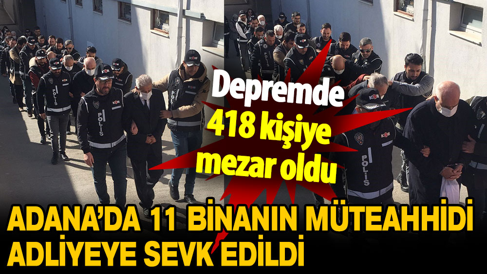 Adana'da yıkılan 11 binanın müteahhidi adliyeye sevk edildi: Depremde 418 kişiye mezar oldu!