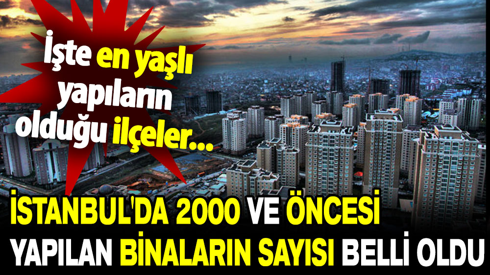 İstanbul'da 2000 ve öncesi yapılan binaların sayısı belli oldu! İşte en yaşlı yapıların olduğu ilçeler...