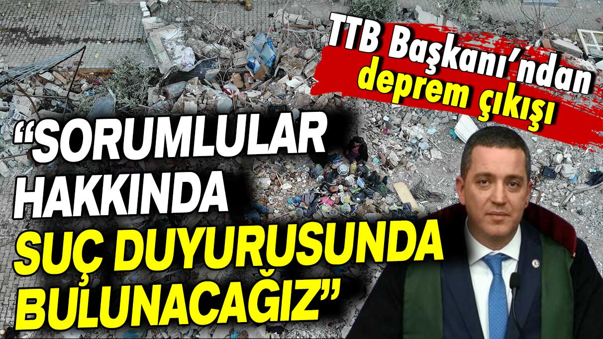 TBB Başkanı’ndan deprem çıkışı: Sorumlular hakkında suç duyurusunda bulunacağız!