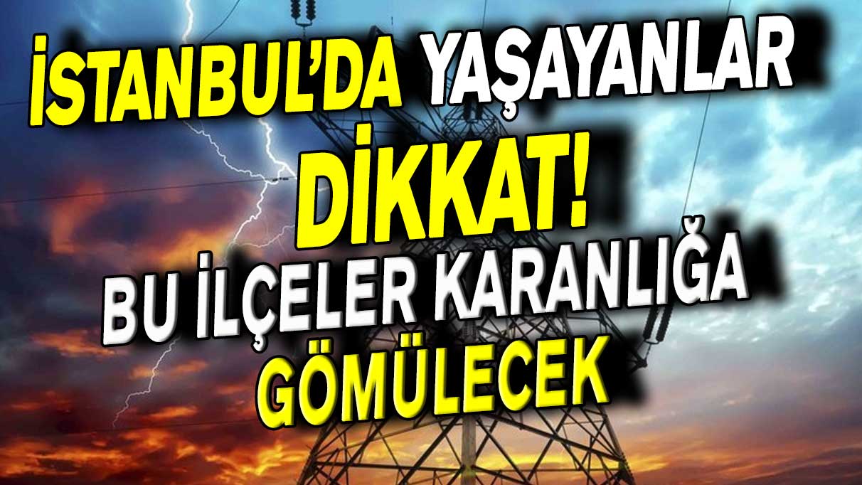 İstanbul'da yaşayanlar dikkat! Bu ilçeler karanlığa gömülecek