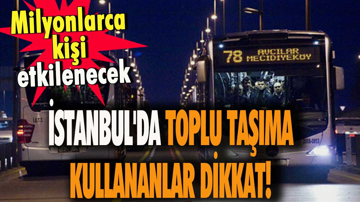 İstanbul'da toplu taşıma kullananlar dikkat! Milyonlarca kişi bundan etkilenecek