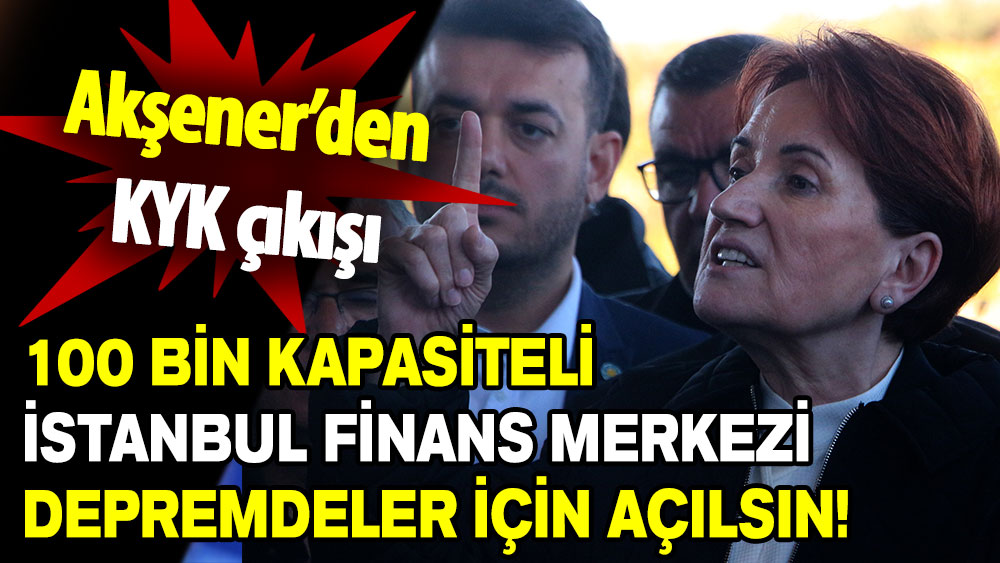 Akşener’den KYK çıkışı: 100 bin kapasiteli İstanbul finans merkezi depremdeler için açılsın!