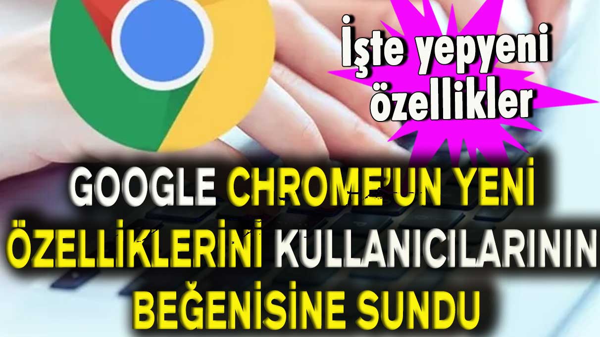 Google Chrome’un yeni özelliklerini kullanıcılarının beğenisine sundu