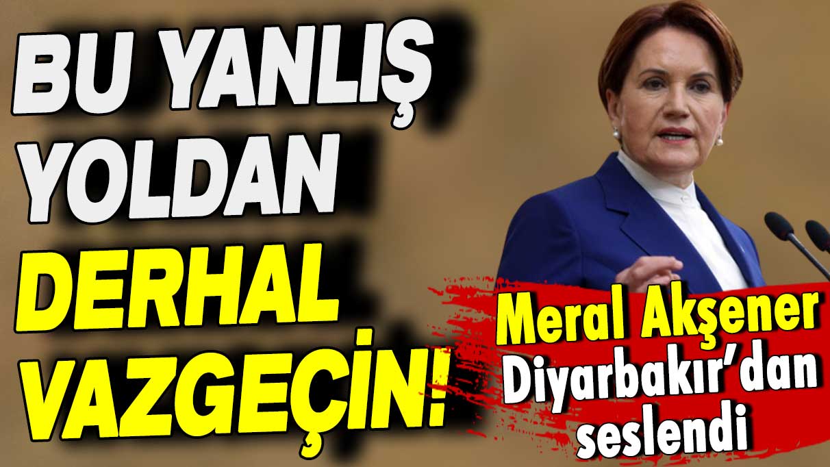 Meral Akşener Diyarbakır'dan seslendi: Bu yanlış yoldan derhal vazgeçin!