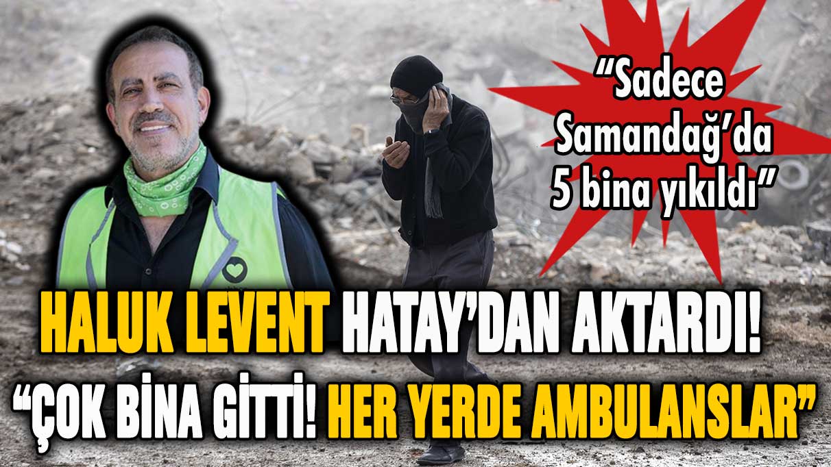 Haluk Levent: ''Çok bina yıkıldı çok çok, her yerde ambulans sesleri''