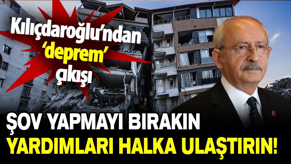 Kemal Kılıçdaroğlu: Şov yapmayı bırakın, yardımları halka ulaştırın!