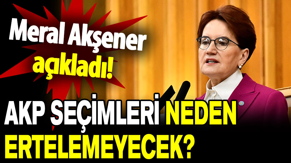 Meral Akşener, AKP'nin seçimleri neden ertelemeyeceğini açıkladı!