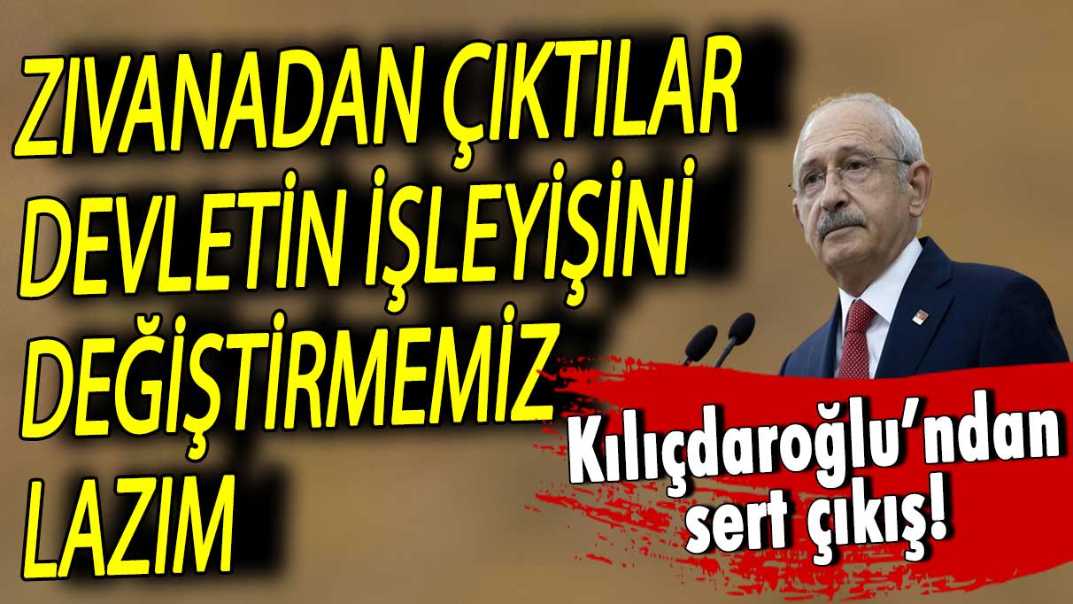 Kemal Kılıçdaroğlu: Zıvanadan çıktılar, devletin işleyişini değiştirmemiz lazım!