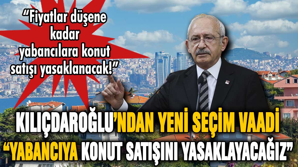 Kılıçdaroğlu: Yabancıya konut satışını yasaklayacağız!