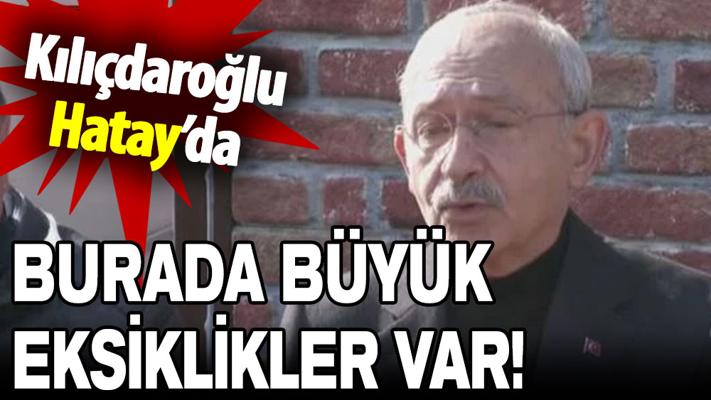 Kemal Kılıçdaroğlu Hatay'da: Burada büyük eksiklikler var!