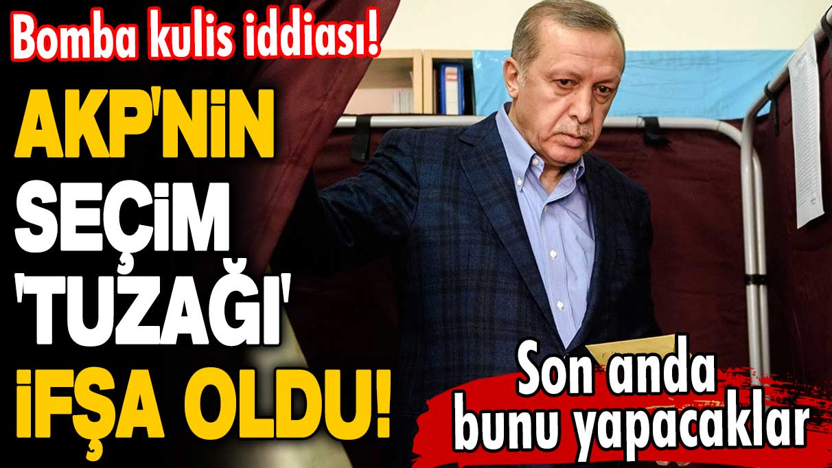 Bomba kulis iddiası! AKP'nin seçim 'tuzağı' ifşa oldu! Son anda bunu yapacaklar