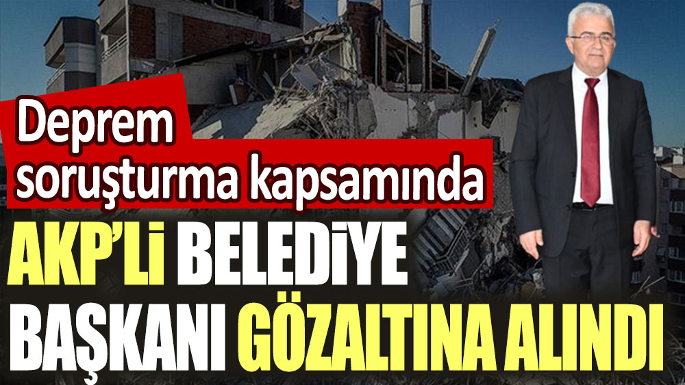 Deprem bölgesi Nurdağı'nda AKP'li Belediye Başkanı Ökkeş Kavak gözaltına alındı