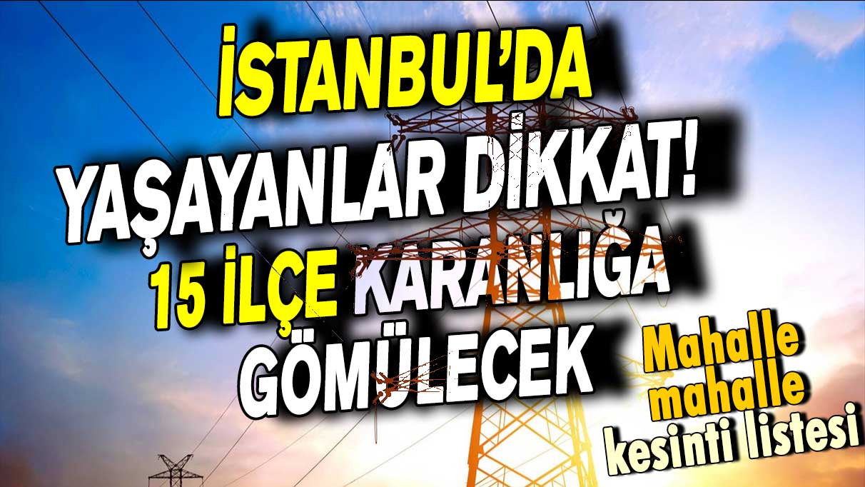 İstanbul'da yaşayanlar dikkat! 15 ilçe karanlığa gömülecek