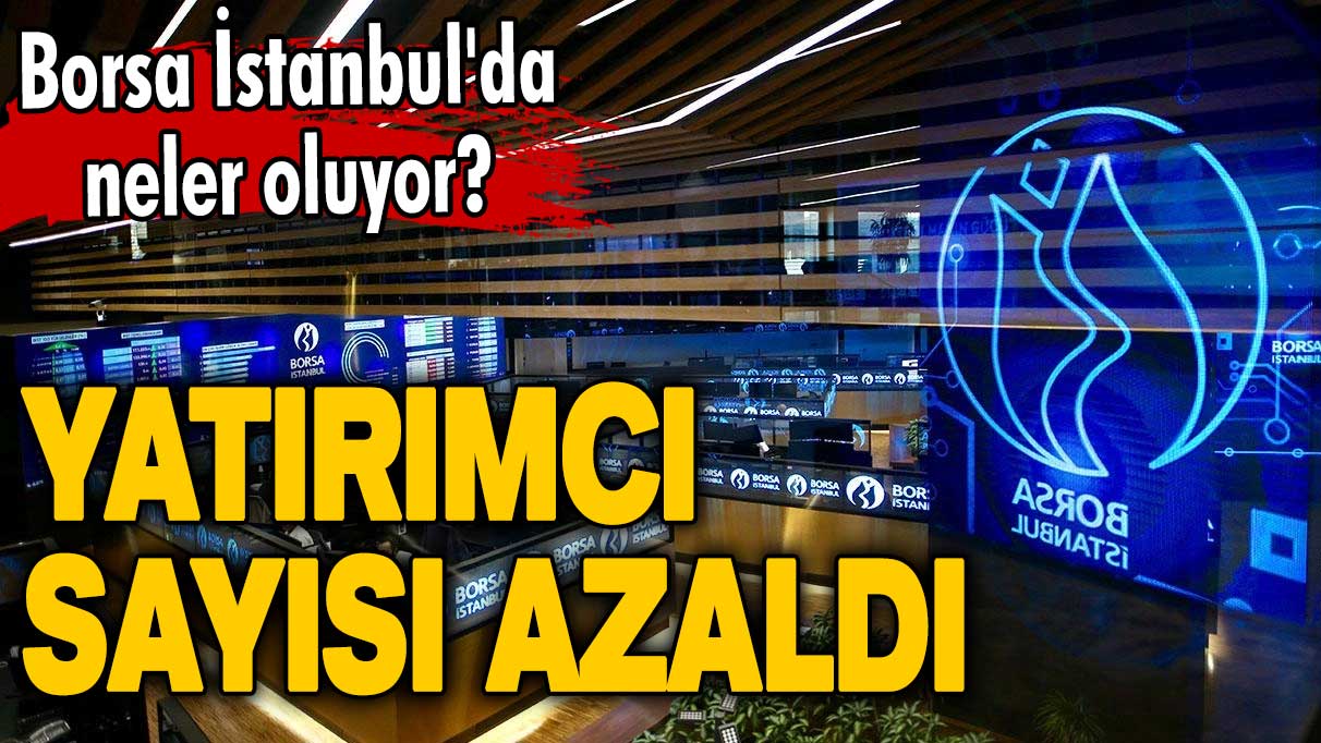 Borsa İstanbul'da neler oluyor? Yatırımcı sayısı azaldı