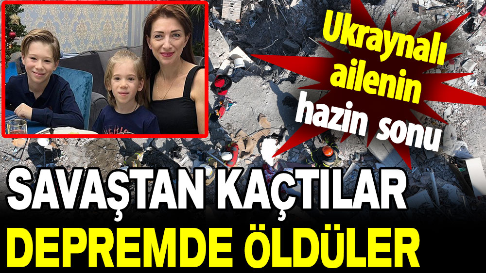 Ukraynalı ailenin hazin sonu: Savaştan kaçtılar ama depremde öldüler!