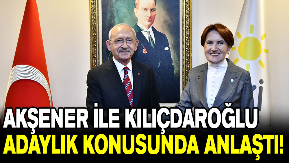 Akşener ile Kılıçdaroğlu adaylık konusunda anlaştı!