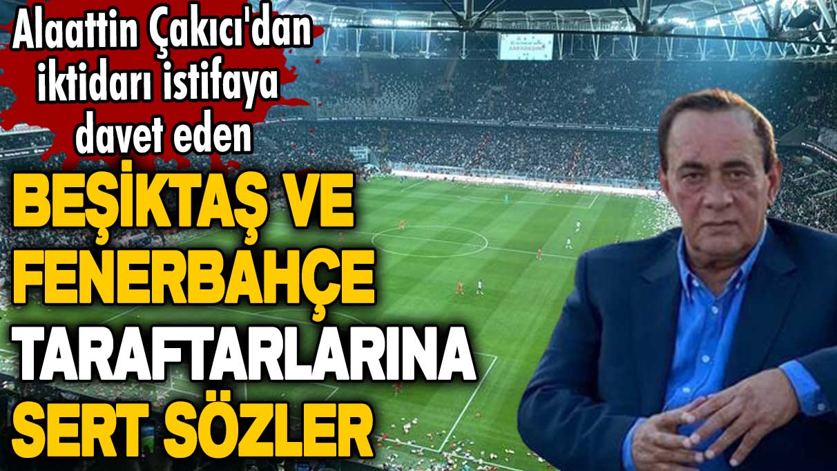 Alaattin Çakıcı'dan iktidarı istifaya davet eden Beşiktaş ve Fenerbahçe taraftarlarına sert sözler