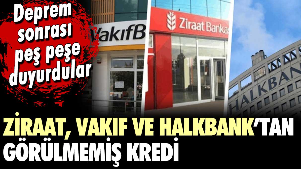 Deprem sonrası bankalar harekete geçti: Aylarca geri ödenmeyecek... Ziraat, Vakıf ve Halkbank'tan görülmemiş kredi