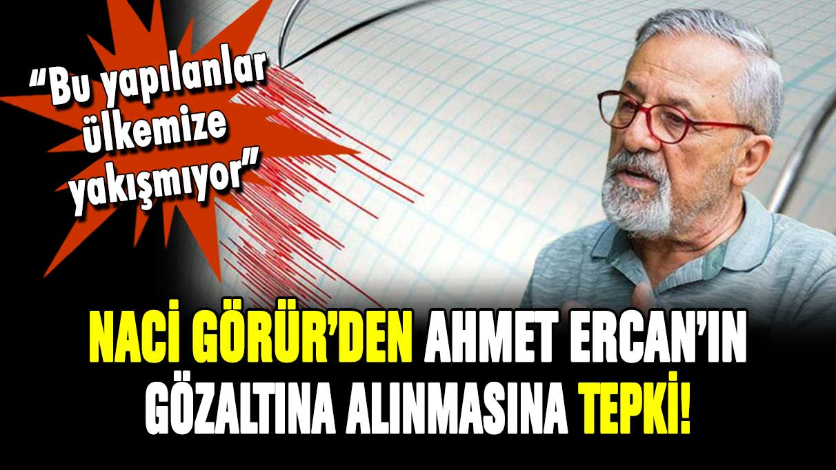 Naci Görür'den Ahmet Ercan'ın gözaltına alınmasına tepki! "Ülkemize yakışmıyor"