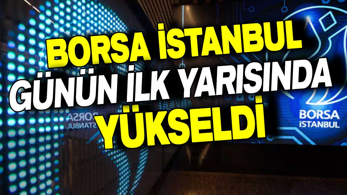 Borsa İstanbul, günün ilk yarısında yükseldi
