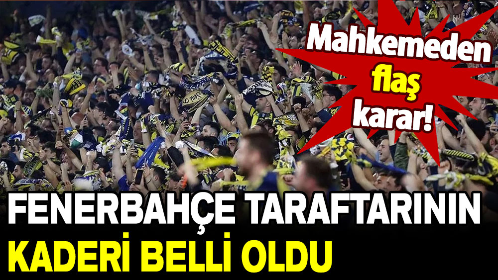 Mahkemeden flaş karar: Fenerbahçe taraftarının kaderi belli oldu!