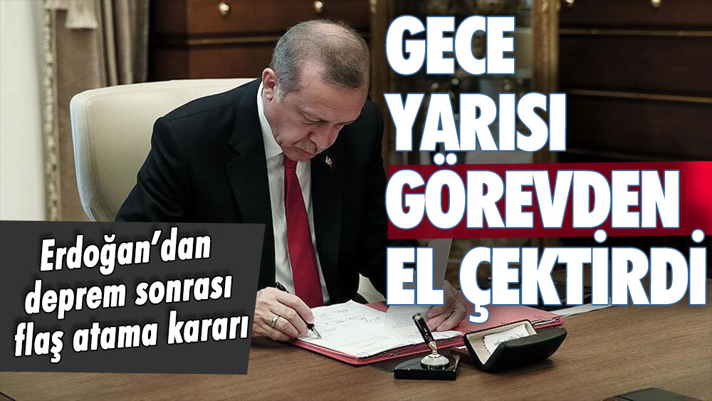 Erdoğan gece yarısı imzaladı: Deprem sonrası o isimler görevden alındı