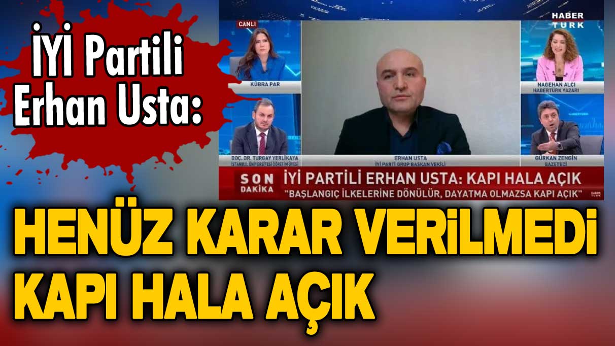İYİ Partili Erhan Usta: Henüz karar verilmedi, kapı hala açık