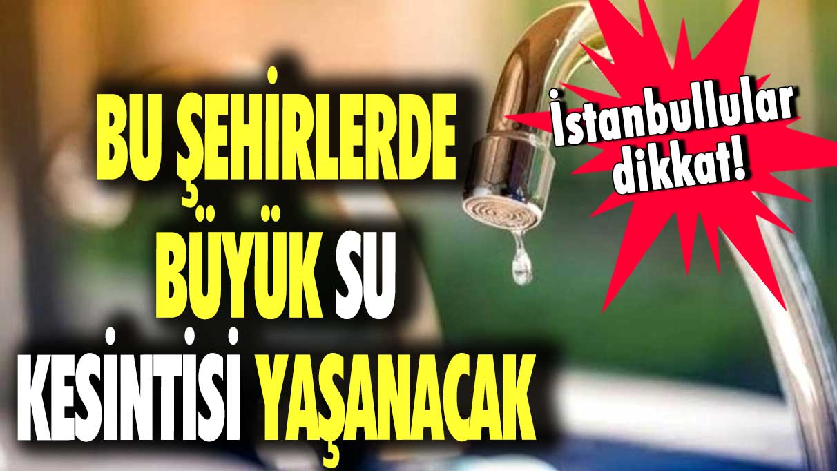 İstanbullular dikkat! Bu şehirlerde büyük su kesintisi yaşanacak