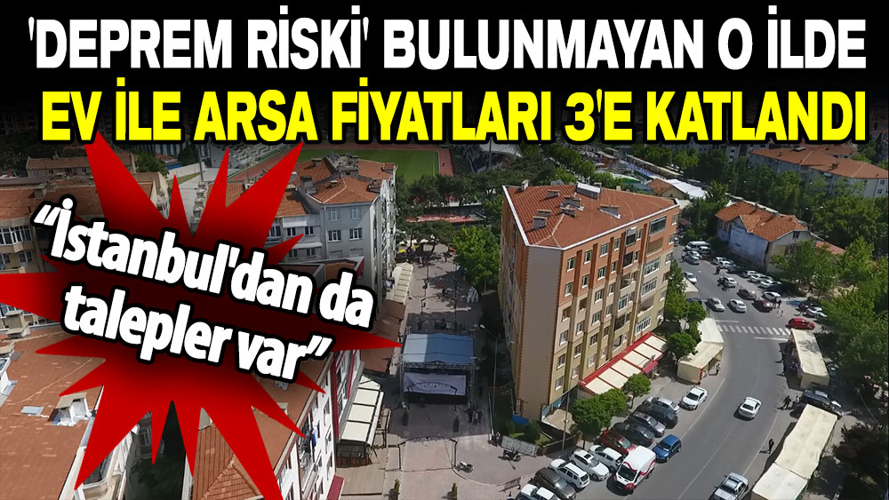 'Deprem riski' bulunmayan o ilde ev ile arsa fiyatları 3'e katlandI: İstanbul'dan da talepler var!