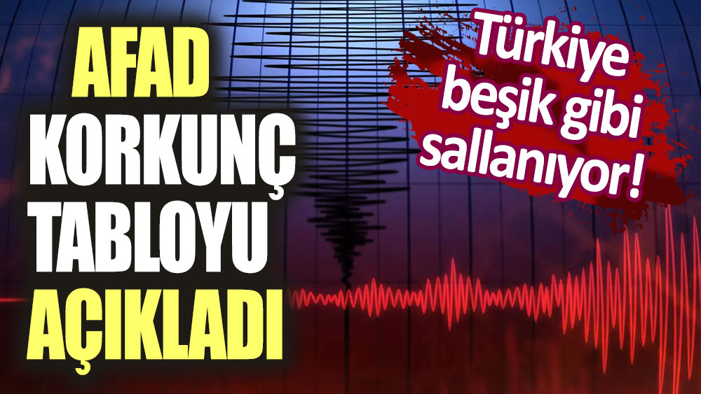 Türkiye beşik gibi sallanıyor! AFAD korkunç tabloyu açıkladı