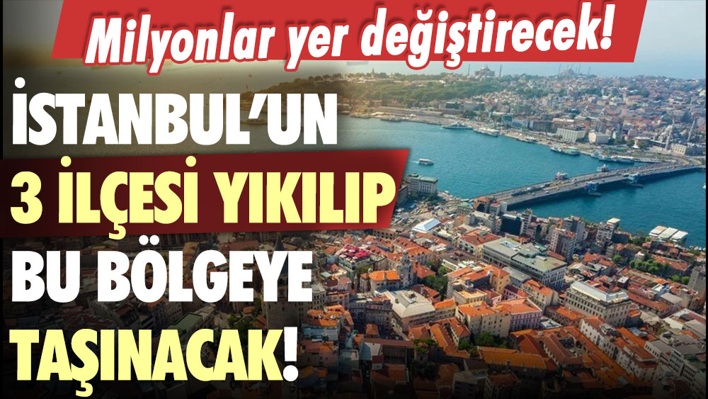 İstanbul'da yaşayanlar dikkat: 3 ilçe bu bölgeye taşınacak!
