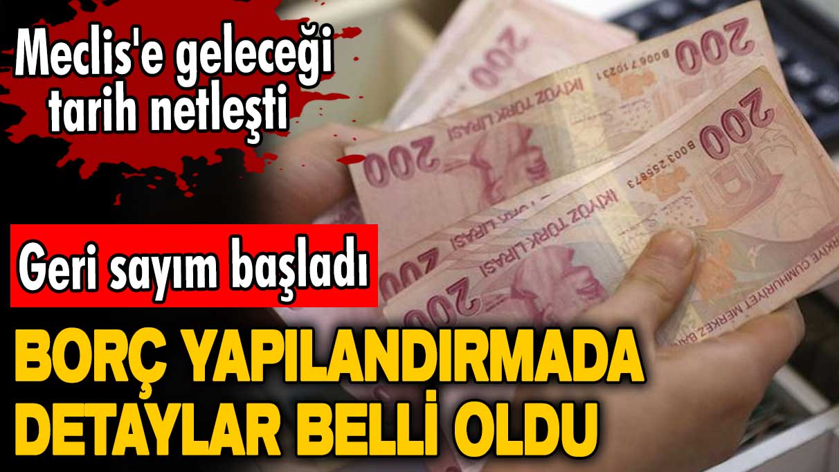 Borç yapılandırmada detaylar belli oldu! Geri sayım başladı! Meclis'e geleceği tarih netleşti