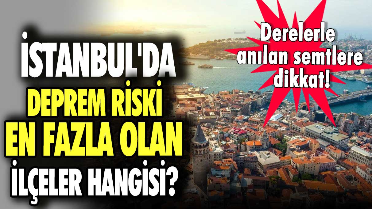 İstanbul'da deprem riski en fazla olan ilçeler hangisi? Derelerle anılan semtlere dikkat!