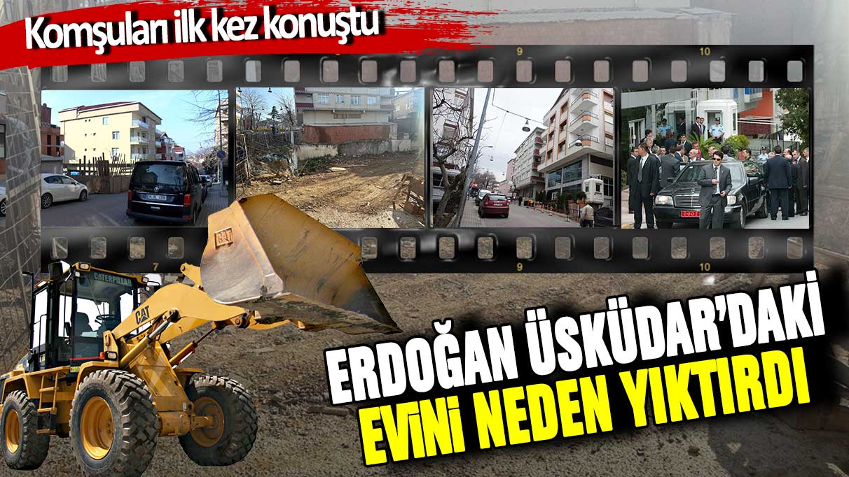 Erdoğan Üsküdar'daki evini neden yıktırdı? Komşuları ilk kez konuştu