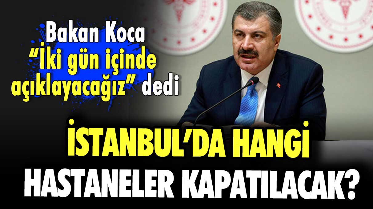 Bakan koca “İki gün içinde açıklayacağız” dedi.. İstanbul’da hangi hastaneler kapatılacak?