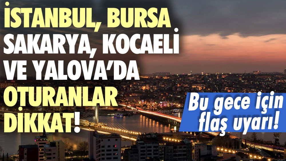 İstanbul, Kocaeli, Yalova, Bursa ve Sakarya'da uyananlar dikkat! Bu gece için flaş uyarı geldi