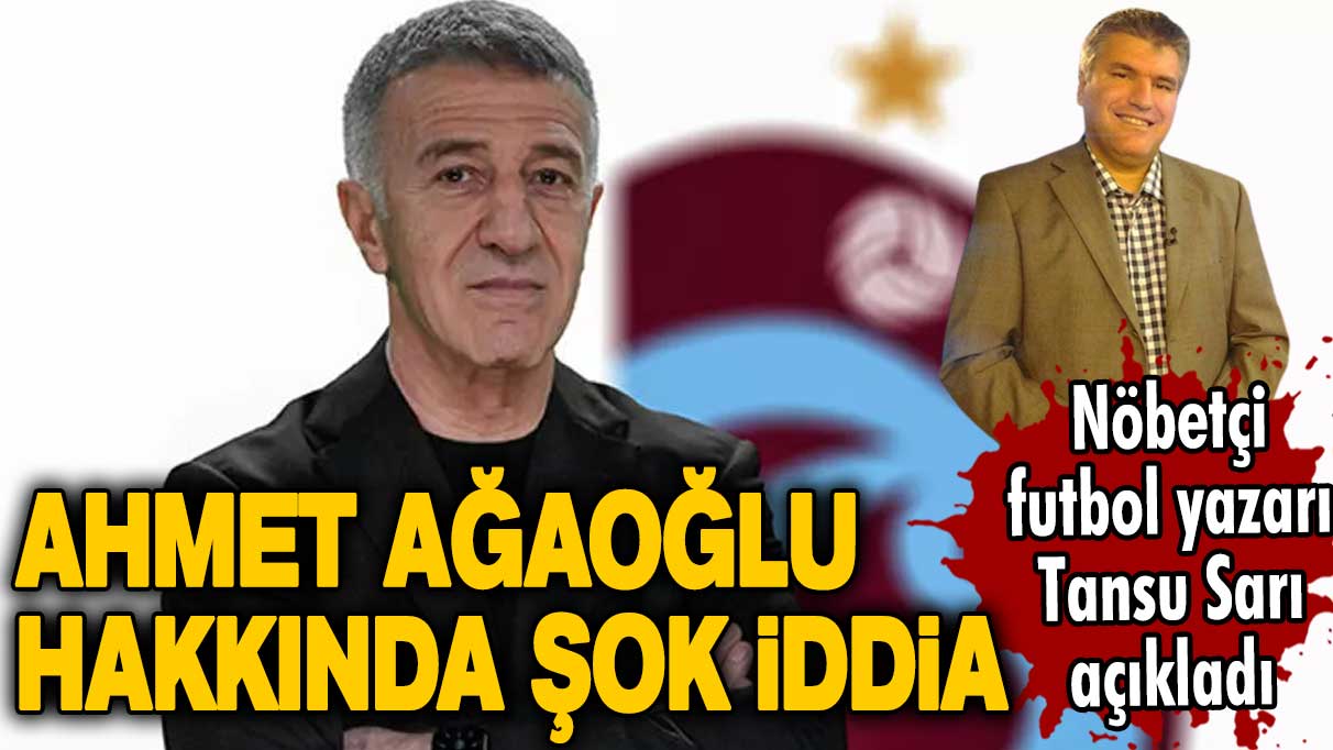 Nöbetçi futbol yazarı Tansu Sarı açıkladı: Ahmet Ağaoğlu hakkında şok iddia