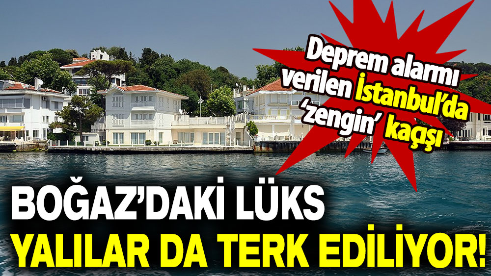Deprem alarmı verilen İstanbul’da ‘zengin’ kaçışı: Boğaz'daki lüks yalılar da terk ediliyor!