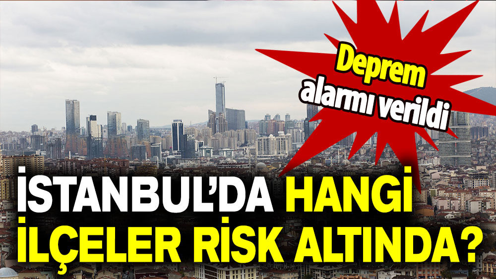 Deprem alarmı verildi: İstanbul’da hangi ilçeler risk altında?