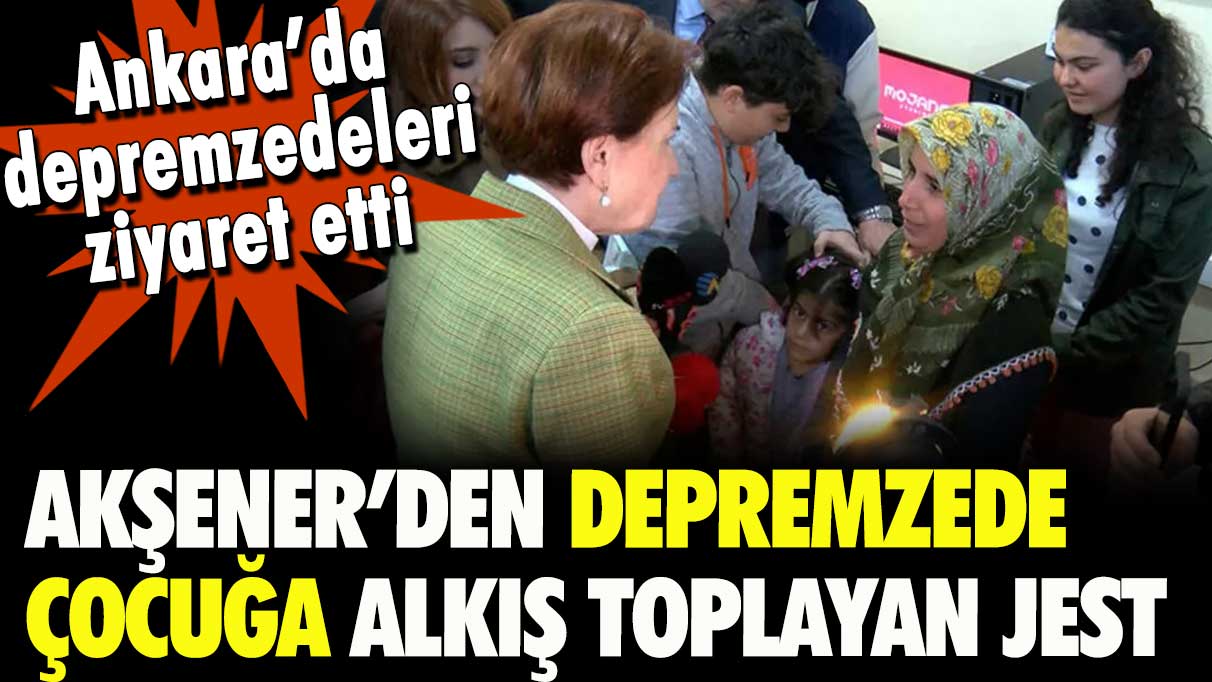 Ankara'da depremzedeleri ziyaret etti: Akşener'den depremzede çocuğa alkış toplayan jest