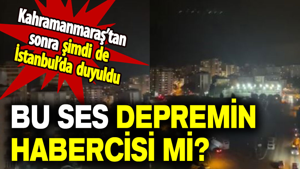 Kahramanmaraş’tan sonra şimdi de İstanbul’da duyuldu: Bu ses depremin habercisi mi?