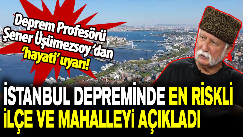 Deprem Profesörü  Şener Üşümezsoy ‘dan ’hayati’ uyarı: İstanbul depreminde en riskli ilçe ve mahalleyi açıkladı!