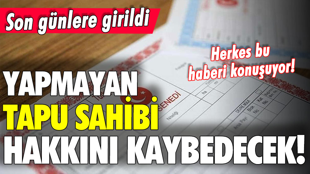 Tapu sahipleri bu haberle şaşırdı! Sadece günler var... Yapmayan hakkını kaybedecek