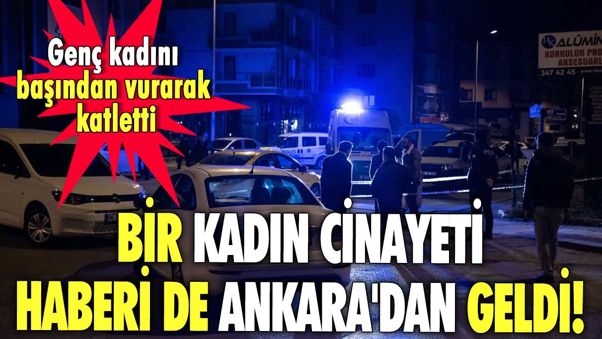 Bir kadın cinayeti haberi de Ankara'dan geldi! Genç kadını başından vurarak katletti