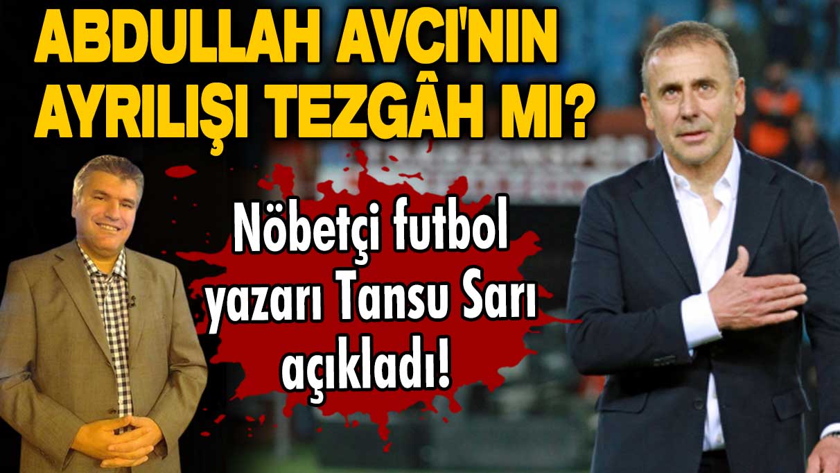 Nöbetçi futbol yazarı Tansu Sarı açıkladı! Abdullah Avcı'nın ayrılışı tezgah mı?
